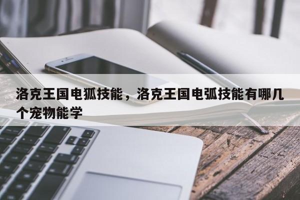 洛克王国电狐技能，洛克王国电弧技能有哪几个宠物能学