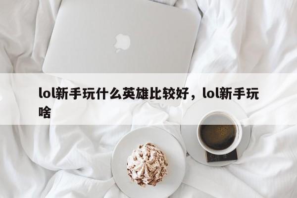 lol新手玩什么英雄比较好，lol新手玩啥