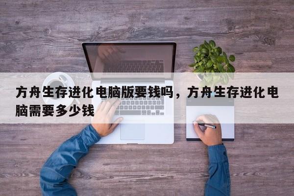 方舟生存进化电脑版要钱吗，方舟生存进化电脑需要多少钱