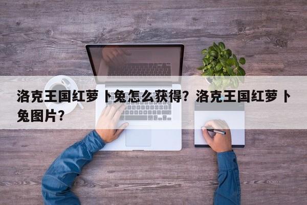 洛克王国红萝卜兔怎么获得？洛克王国红萝卜兔图片？