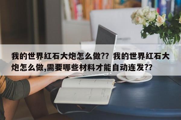 我的世界红石大炮怎么做?？我的世界红石大炮怎么做,需要哪些材料才能自动连发?？