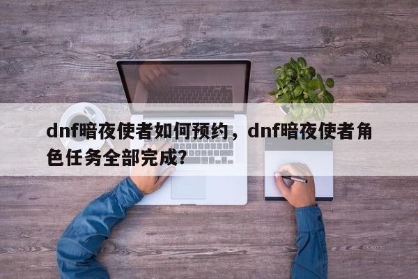 dnf暗夜使者如何预约，dnf暗夜使者角色任务全部完成？