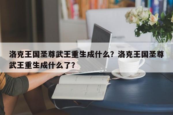 洛克王国圣尊武王重生成什么？洛克王国圣尊武王重生成什么了？