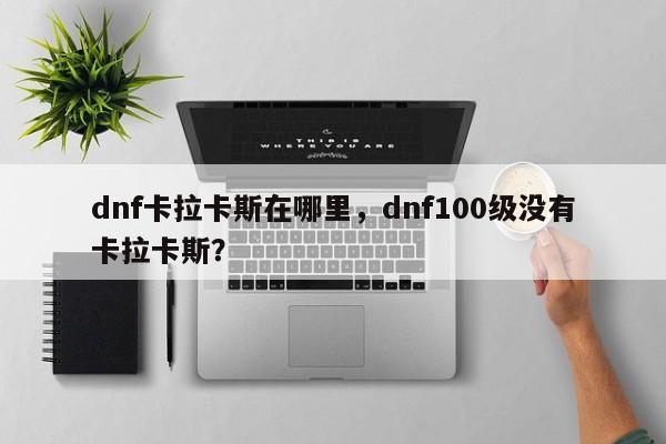 dnf卡拉卡斯在哪里，dnf100级没有卡拉卡斯？