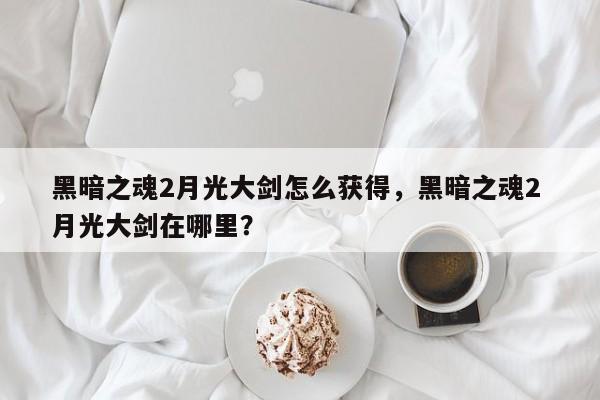 黑暗之魂2月光大剑怎么获得，黑暗之魂2 月光大剑在哪里？