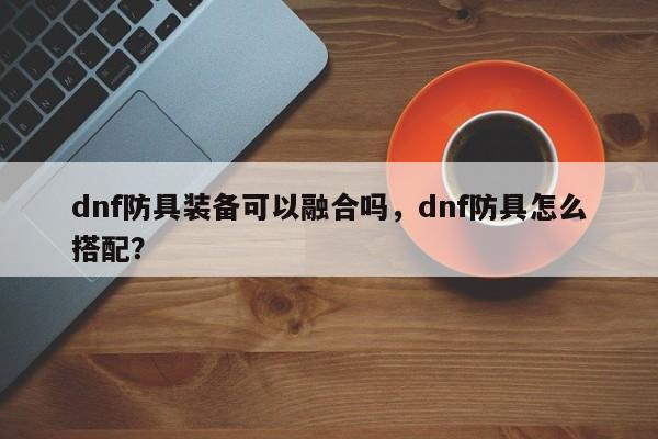 dnf防具装备可以融合吗，dnf防具怎么搭配？