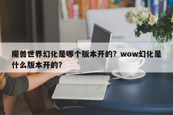 魔兽世界幻化是哪个版本开的？wow幻化是什么版本开的？