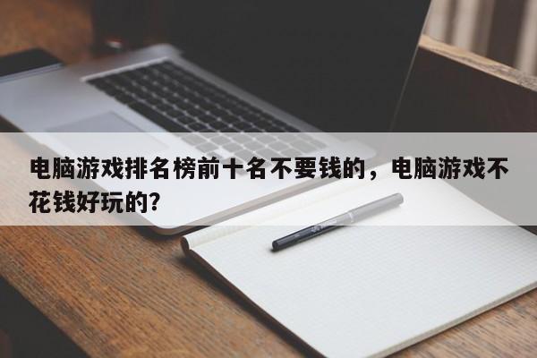 电脑游戏排名榜前十名不要钱的，电脑游戏不花钱好玩的？