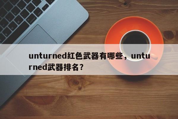 unturned红色武器有哪些，unturned武器排名？