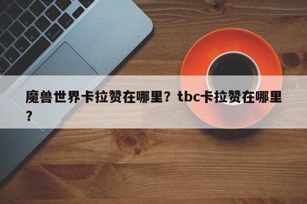 魔兽世界卡拉赞在哪里？tbc卡拉赞在哪里？