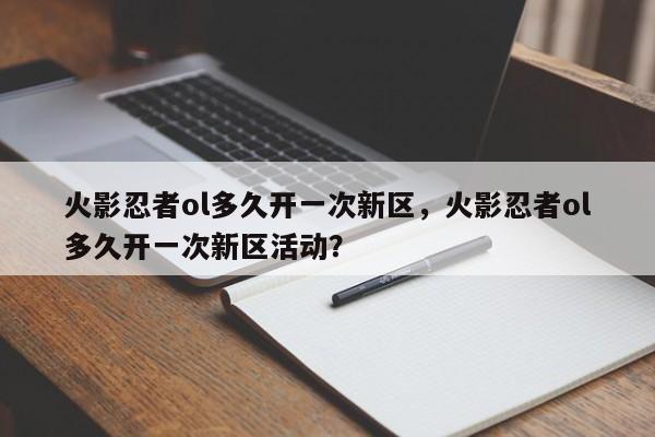 火影忍者ol多久开一次新区，火影忍者ol多久开一次新区活动？