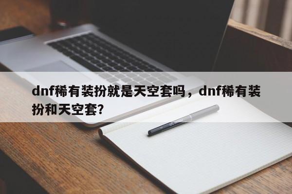 dnf稀有装扮就是天空套吗，dnf稀有装扮和天空套？