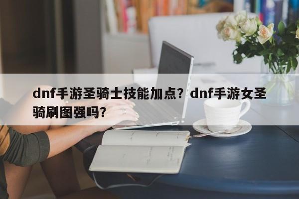 dnf手游圣骑士技能加点？dnf手游女圣骑刷图强吗？
