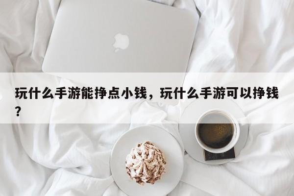玩什么手游能挣点小钱，玩什么手游可以挣钱？
