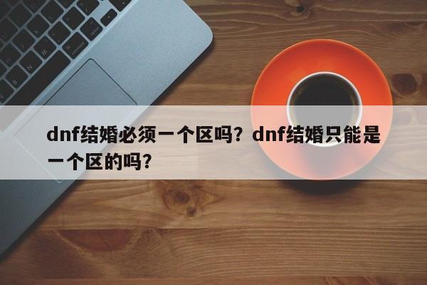 dnf结婚必须一个区吗？dnf结婚只能是一个区的吗？
