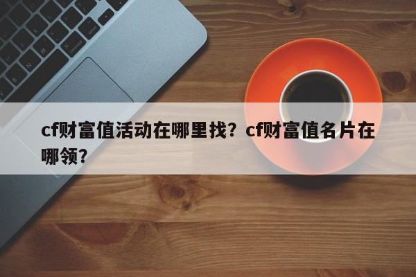cf财富值活动在哪里找？cf财富值名片在哪领？