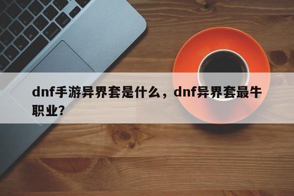 dnf手游异界套是什么，dnf异界套最牛职业？