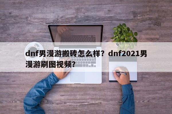 dnf男漫游搬砖怎么样？dnf2021男漫游刷图视频？