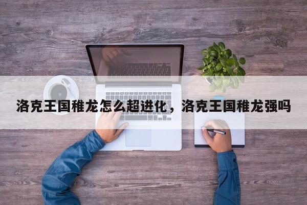 洛克王国稚龙怎么超进化，洛克王国稚龙强吗