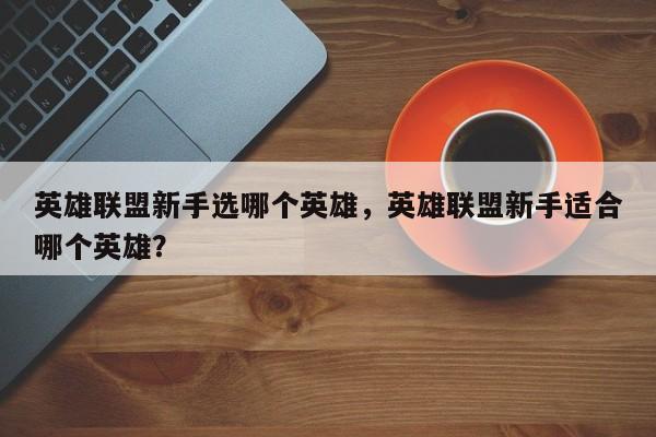 英雄联盟新手选哪个英雄，英雄联盟新手适合哪个英雄？