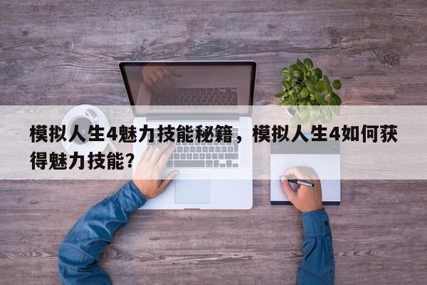 模拟人生4魅力技能秘籍，模拟人生4如何获得魅力技能？