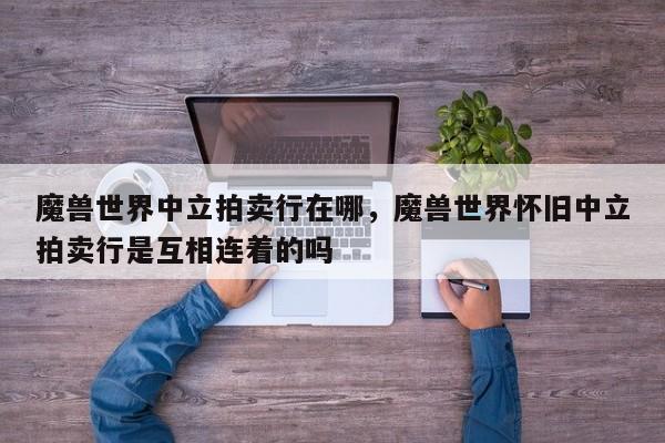 魔兽世界中立拍卖行在哪，魔兽世界怀旧中立拍卖行是互相连着的吗