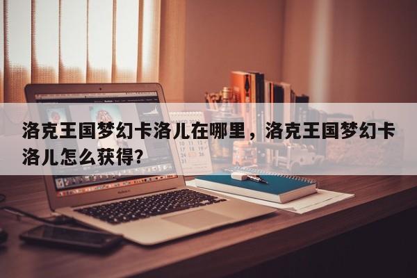 洛克王国梦幻卡洛儿在哪里，洛克王国梦幻卡洛儿怎么获得？