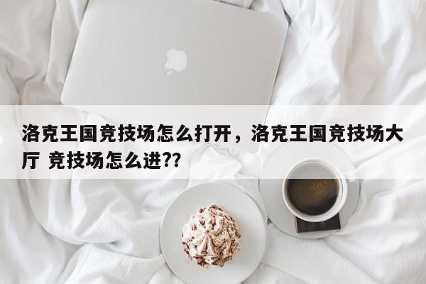 洛克王国竞技场怎么打开，洛克王国竞技场大厅 竞技场怎么进?？