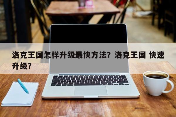 洛克王国怎样升级最快方法？洛克王国 快速升级？