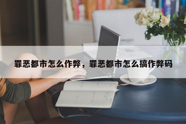 罪恶都市怎么作弊，罪恶都市怎么搞作弊码