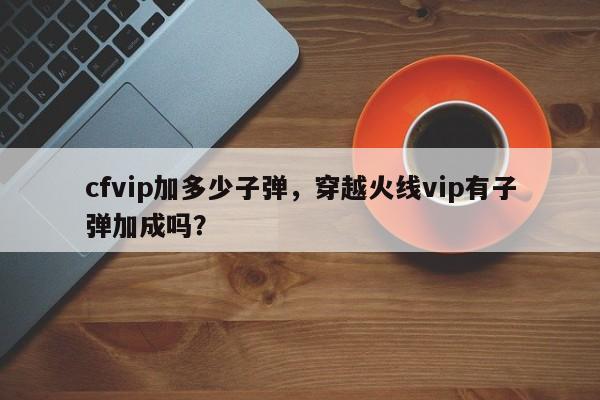 cfvip加多少子弹，穿越火线vip有子弹加成吗？