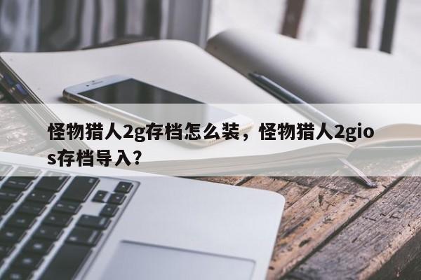 怪物猎人2g存档怎么装，怪物猎人2gios存档导入？