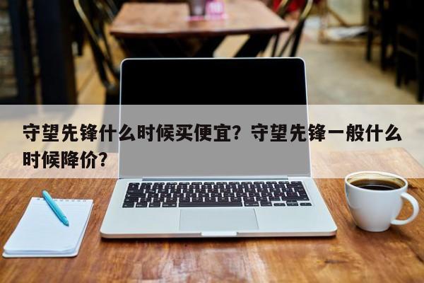守望先锋什么时候买便宜？守望先锋一般什么时候降价？