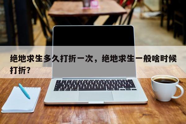 绝地求生多久打折一次，绝地求生一般啥时候打折？