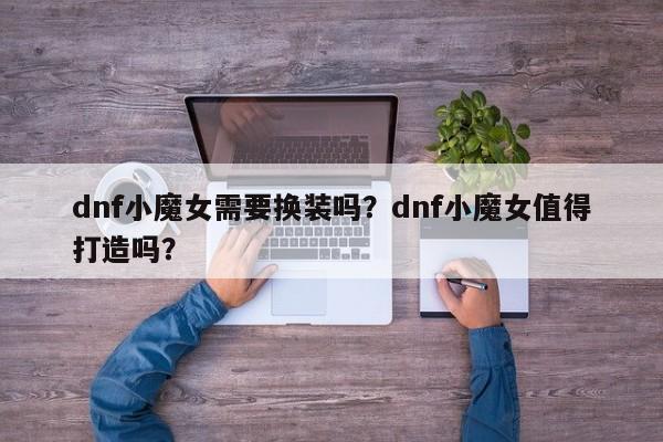dnf小魔女需要换装吗？dnf小魔女值得打造吗？
