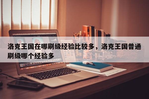 洛克王国在哪刷级经验比较多，洛克王国普通刷级哪个经验多