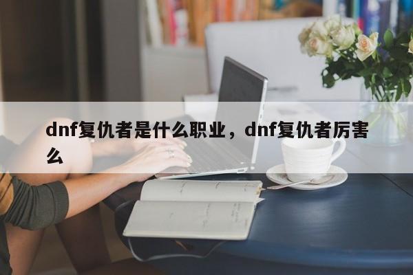 dnf复仇者是什么职业，dnf复仇者厉害么