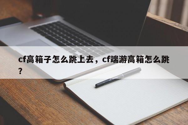 cf高箱子怎么跳上去，cf端游高箱怎么跳？