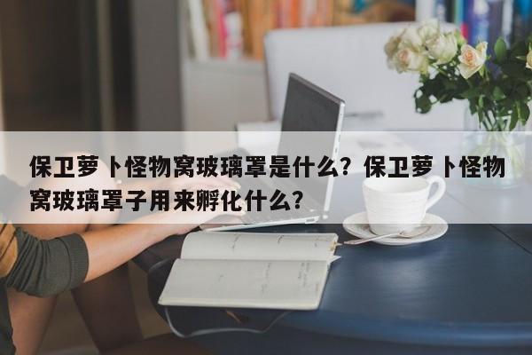 保卫萝卜怪物窝玻璃罩是什么？保卫萝卜怪物窝玻璃罩子用来孵化什么？