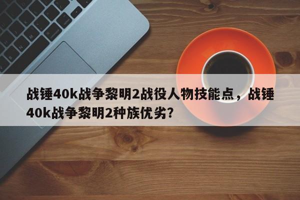 战锤40k战争黎明2战役人物技能点，战锤40k战争黎明2种族优劣？