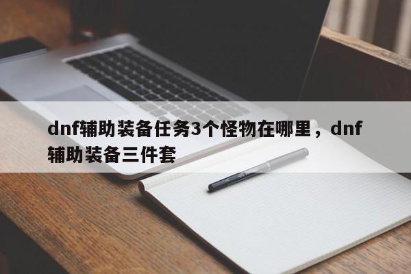 dnf辅助装备任务3个怪物在哪里，dnf辅助装备三件套