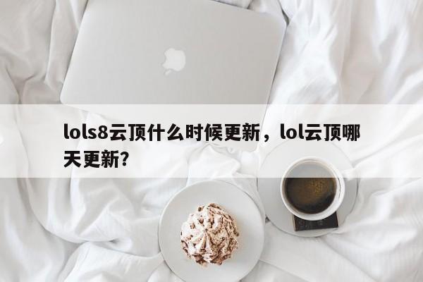 lols8云顶什么时候更新，lol云顶哪天更新？