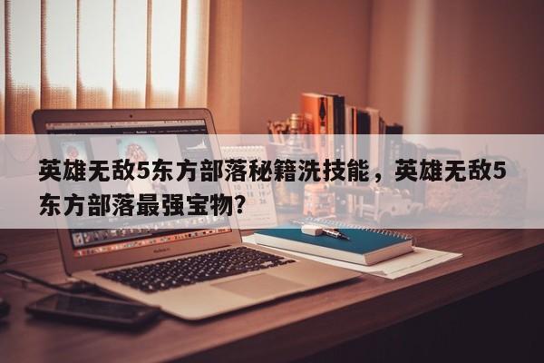 英雄无敌5东方部落秘籍洗技能，英雄无敌5东方部落最强宝物？