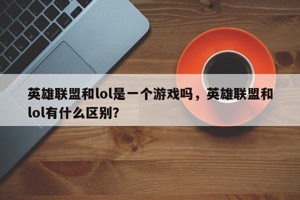 英雄联盟和lol是一个游戏吗，英雄联盟和lol有什么区别？