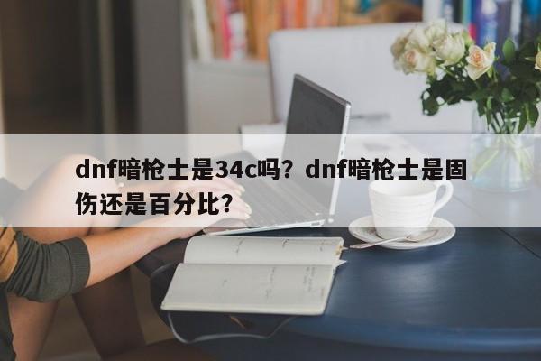 dnf暗枪士是34c吗？dnf暗枪士是固伤还是百分比？