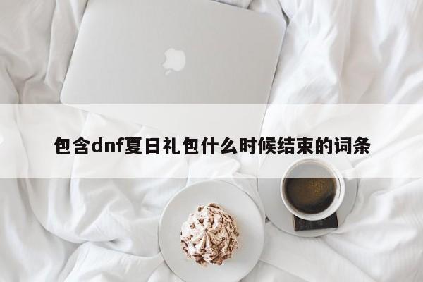 包含dnf夏日礼包什么时候结束的词条