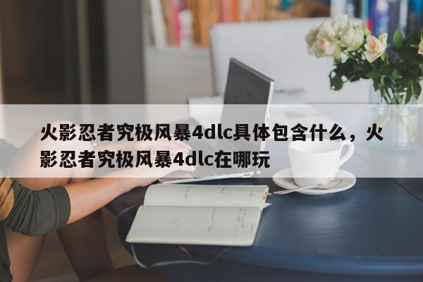 火影忍者究极风暴4dlc具体包含什么，火影忍者究极风暴4dlc在哪玩