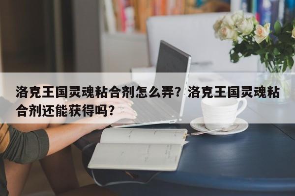 洛克王国灵魂粘合剂怎么弄？洛克王国灵魂粘合剂还能获得吗？