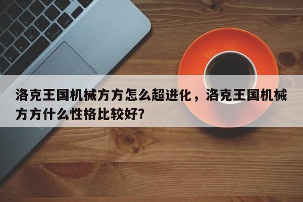 洛克王国机械方方怎么超进化，洛克王国机械方方什么性格比较好？