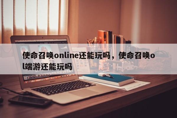 使命召唤online还能玩吗，使命召唤ol端游还能玩吗